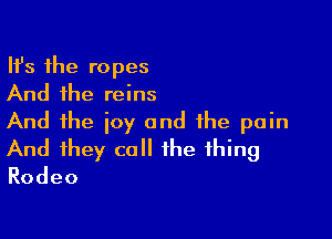 Ith the ropes
And the reins

And the joy and the pain
And they call the thing
Rodeo