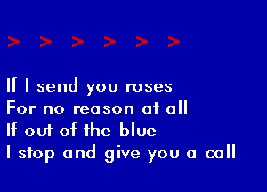 If I send you roses

For no reason of a
If out of the blue
I stop and give you a call