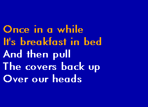 Once in a while

Ifs breakfast in bed

And then pull
The covers back up
Over our heads