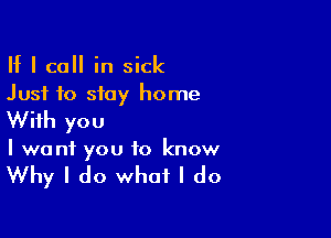 II I call in sick
Just to stay home

With you
I want you to know

Why I do what I do