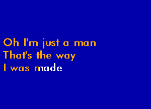 Oh I'm just a man

Thafs the way

I was made