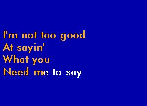 I'm not too good
At sayin'

What you

Need me to say