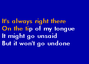 Ifs always right there
On the tip of my tongue
It might go unsoid

Buf it won't go undone