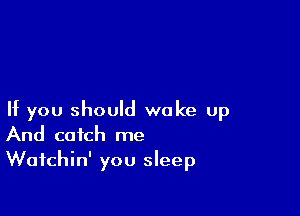 If you should woke up
And catch me

Wafchin' you sleep