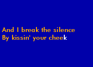 And I break the silence

By kissin' your cheek