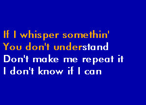 If I whisper somethin'
You don't understand
Don't make me repeat it
I don't know if I can