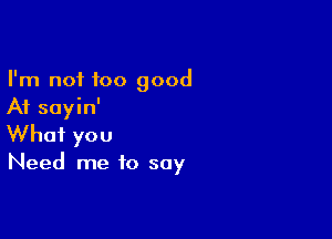 I'm not too good
At sayin'

What you

Need me to say