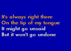 Ifs always right there
On the tip of my tongue
It might go unsoid

Buf it won't go undone