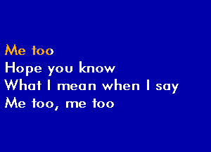 Me 100
Hope you know

What I mean when I say
Me too, me too