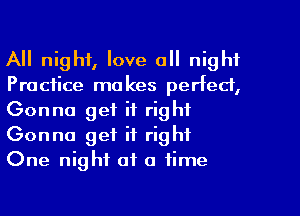 All night, love all night
Practice makes perfect,
Gonna get it right
Gonna get it right
One night of a time