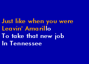 Just like when you were
Leavin' Ama rillo

To take that new job
In Tennessee