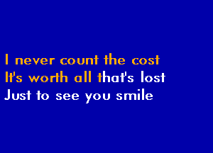 I never count the cost

HJs worth all that's lost
Just to see you smile