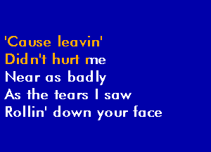 'Cause Ieavin'
Did n'f hurt me

Near as badly
As the fears I saw
Rollin' down your face