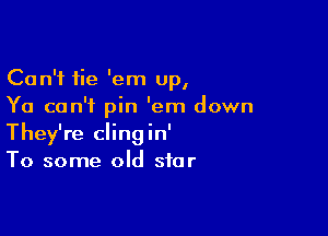 Can't fie 'em up,
Ya can't pin 'em down

They're clingin'
To some old star