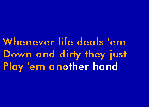 Whenever life deals 'em
Down and dirty they just
Play 'em another hand