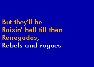 But they'll be
Raisin' hell till then

Renegades,
Re bels a nd rog ues