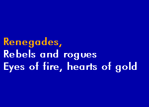 Renegades,

Rebels and rogues
Eyes of fire, hearts of gold