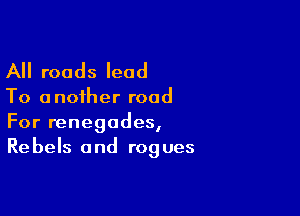 All roads lead

To a noiher road

For renegades,
Rebels and rogues