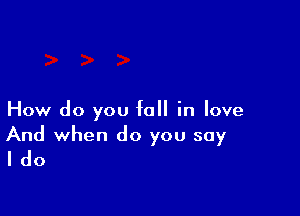 How do you fall in love

And when do you say
I do