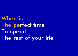 When is
The perfect time

To spend
The rest of your life