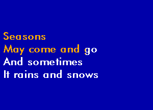 Seasons
May come and go

And sometimes
If rains and snows