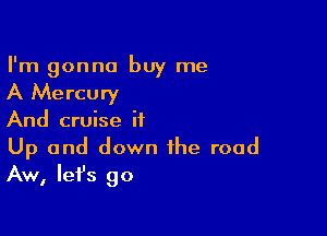 I'm gonna buy me

A Mercury

And cruise it

Up and down the road
Aw, lefs go