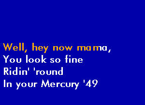 Well, hey now ma ma,

You look so fine
Ridin' 'round

In your Mercury '49