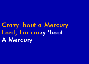 Crazy 'bout 0 Mercury

Lord, I'm crazy 'bou1
A Mercury