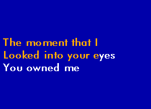 The moment that I

Looked into your eyes
You owned me