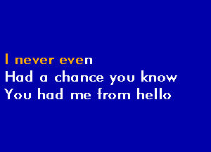 I never even

Had a chance you know
You had me from hello