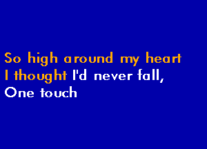 50 high around my heart

I thought I'd never fall,
One touch