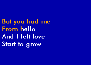 But you had me
From hello

And I felt love
Start to grow