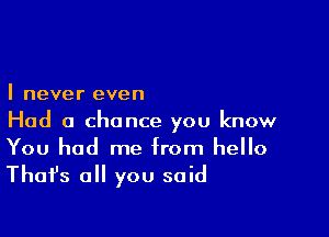 I never even

Had a chance you know
You had me from hello
Thafs all you said