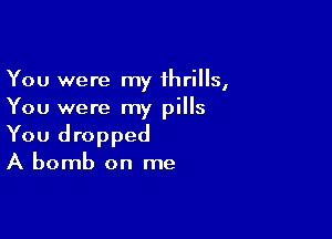 You were my thrills,
You were my pills

You dropped
A bomb on me