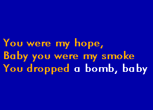 You were my hope,

Baby you were my smoke

You dropped a bomb, baby