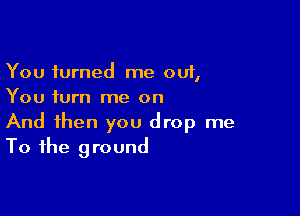 You turned me out,
You turn me on

And then you drop me
To the ground