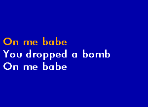 On me babe

You dropped a bomb
On me babe