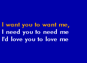 I want you to want me,

I need you to need me
I'd love you to love me