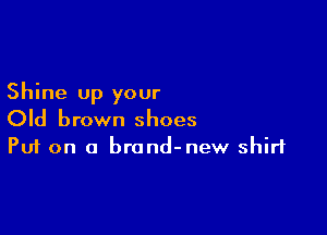 Shine up your

Old brown shoes
Put on o brond-new shirt