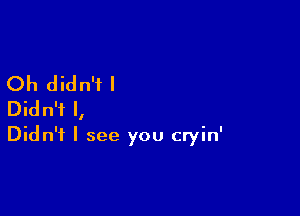 Oh didn't I

Didn't I,
Didn't I see you cryin'