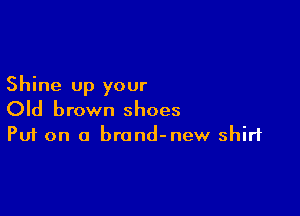 Shine up your

Old brown shoes
Put on o brond-new shirt