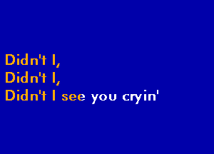 Didn't I,

Didn't I,
Didn't I see you cryin'