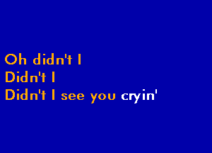 Oh didn't I

Didn't I
Didn't I see you cryin'