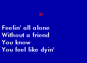 Feelin' all alone

Wifhoui a friend
You know

You feel like dyin'