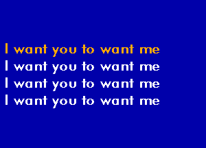 I want you to want me
I want you to want me
I want you to want me
I want you to want me