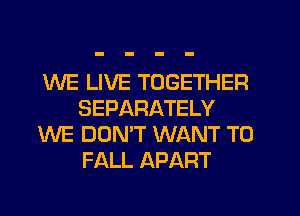 WE LIVE TOGETHER
SEPARATELY
WE DON'T WANT TO
FALL APART