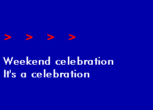 Weekend celebration
H's a celebration