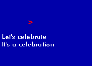 Lefs celebrate
H's a celebration