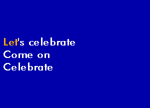 Lefs celebrate

Come on
Celebrate