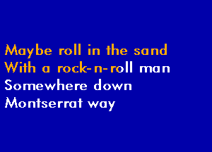 Maybe roll in the sand
With a rock- n- roll man

Somewhere down
Montserrat way